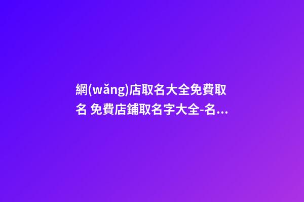 網(wǎng)店取名大全免費取名 免費店鋪取名字大全-名學(xué)網(wǎng)